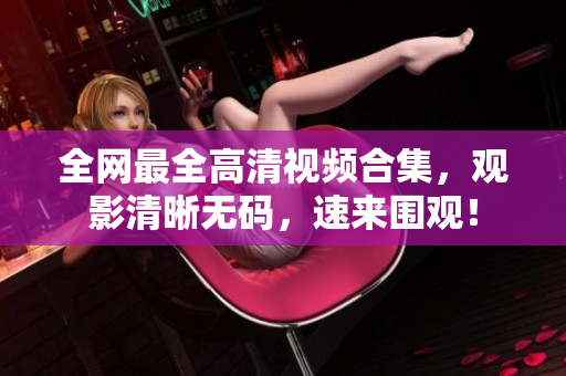 全网最全高清视频合集，观影清晰无码，速来围观！