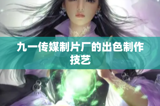 九一传媒制片厂的出色制作技艺