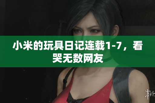 小米的玩具日记连载1-7，看哭无数网友