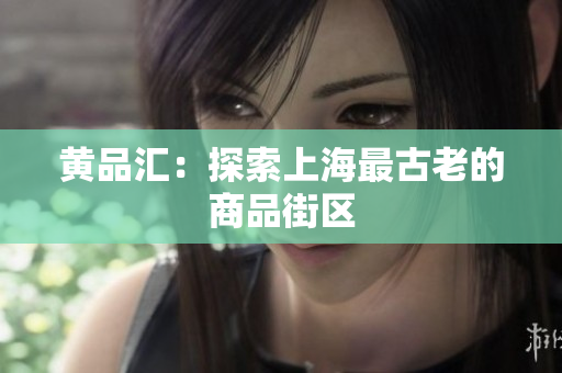 黄品汇：探索上海最古老的商品街区