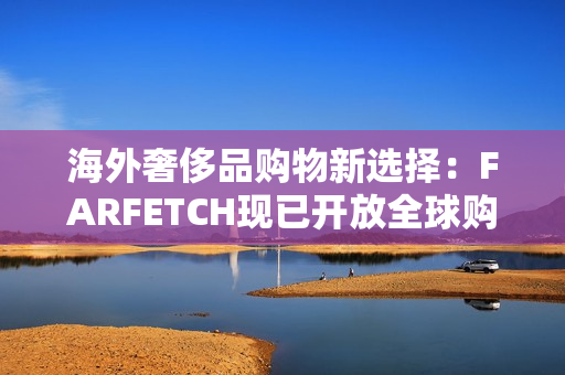 海外奢侈品购物新选择：FARFETCH现已开放全球购