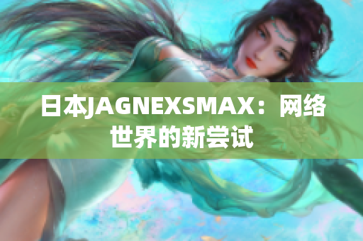 日本JAGNEXSMAX：网络世界的新尝试
