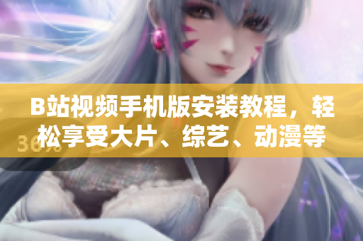 B站视频手机版安装教程，轻松享受大片、综艺、动漫等海量视频资源