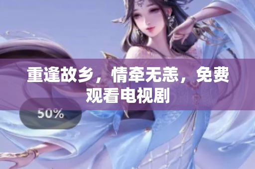 重逢故乡，情牵无恙，免费观看电视剧