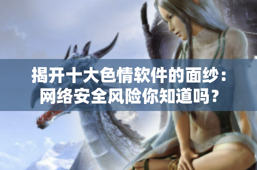 揭开十大色情软件的面纱：网络安全风险你知道吗？