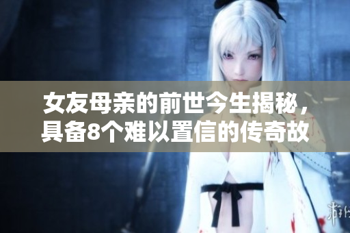 女友母亲的前世今生揭秘，具备8个难以置信的传奇故事