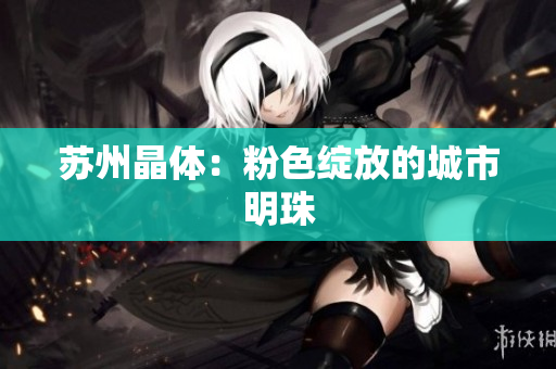 苏州晶体：粉色绽放的城市明珠