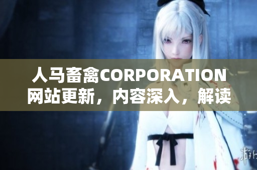 人马畜禽CORPORATION网站更新，内容深入，解读畜禽市场新趋势