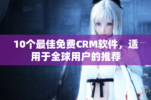 10个最佳免费CRM软件，适用于全球用户的推荐