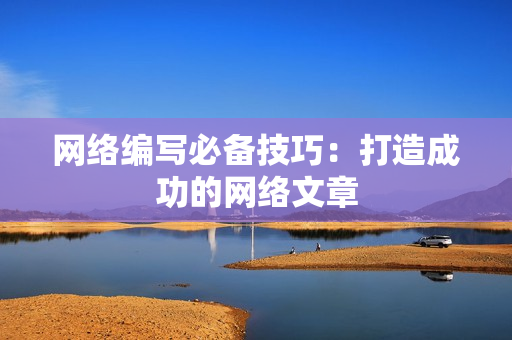 网络编写必备技巧：打造成功的网络文章