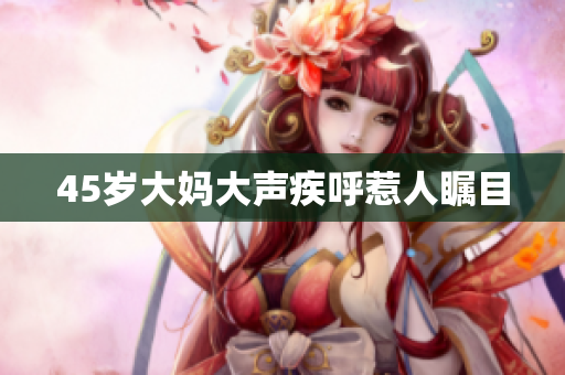 45岁大妈大声疾呼惹人瞩目