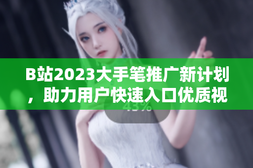 B站2023大手笔推广新计划，助力用户快速入口优质视频！