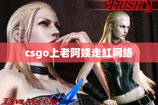 csgo上老阿姨走红网络
