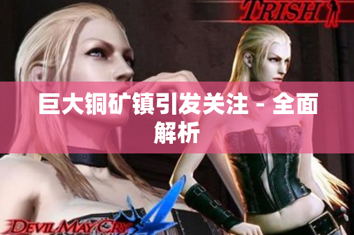 巨大铜矿镇引发关注 - 全面解析
