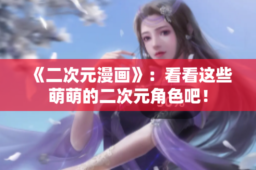 《二次元漫画》：看看这些萌萌的二次元角色吧！