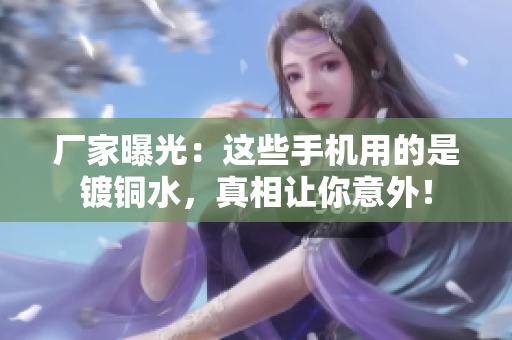 厂家曝光：这些手机用的是镀铜水，真相让你意外！