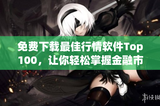 免费下载最佳行情软件Top100，让你轻松掌握金融市场