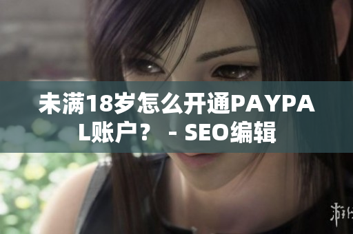 未满18岁怎么开通PAYPAL账户？ - SEO编辑