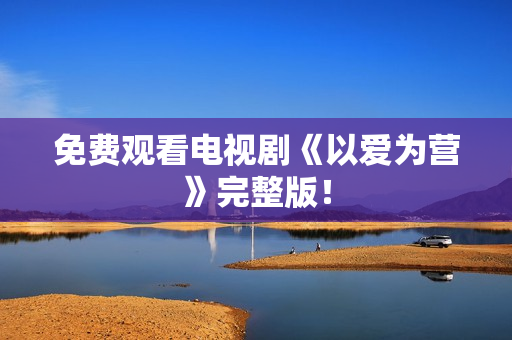 免费观看电视剧《以爱为营》完整版！