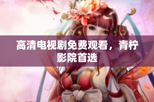 高清电视剧免费观看，青柠影院首选