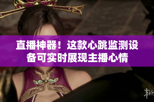 直播神器！这款心跳监测设备可实时展现主播心情