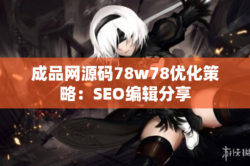 成品网源码78w78优化策略：SEO编辑分享