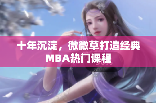 十年沉淀，微微草打造经典MBA热门课程