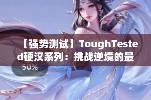 【强势测试】ToughTested硬汉系列：挑战逆境的最佳选择