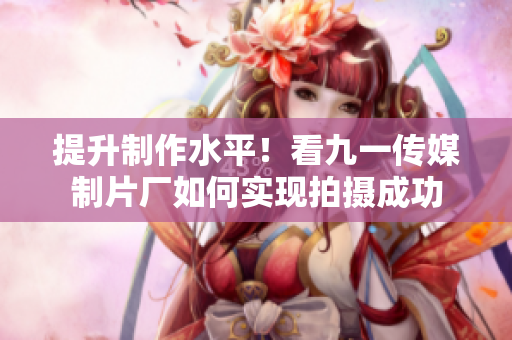提升制作水平！看九一传媒制片厂如何实现拍摄成功