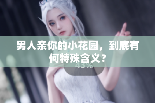 男人亲你的小花园，到底有何特殊含义？