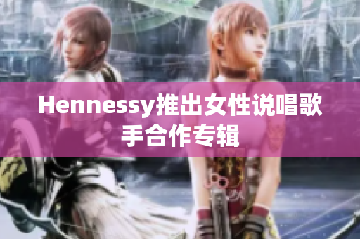 Hennessy推出女性说唱歌手合作专辑