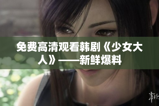 免费高清观看韩剧《少女大人》——新鲜爆料