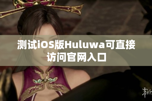 测试iOS版Huluwa可直接访问官网入口
