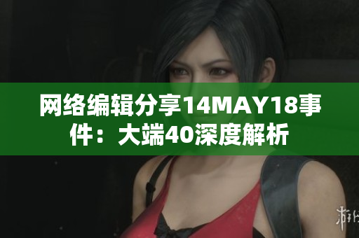 网络编辑分享14MAY18事件：大端40深度解析