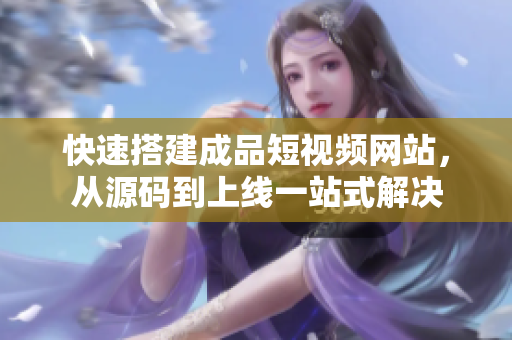 快速搭建成品短视频网站，从源码到上线一站式解决