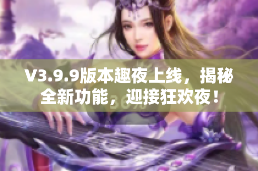 V3.9.9版本趣夜上线，揭秘全新功能，迎接狂欢夜！