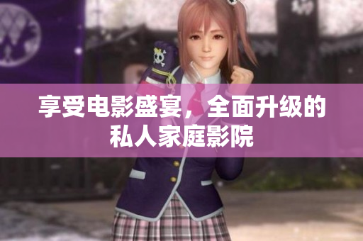 享受电影盛宴，全面升级的私人家庭影院