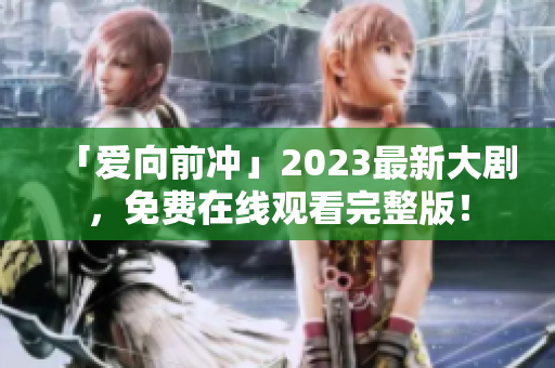 「爱向前冲」2023最新大剧，免费在线观看完整版！