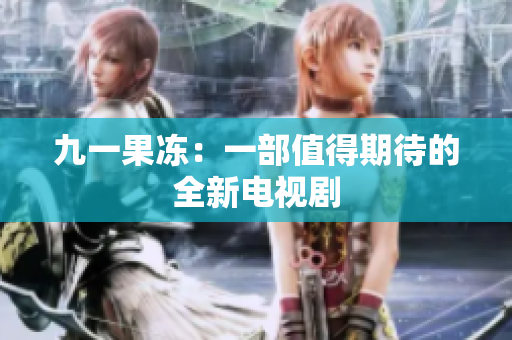 九一果冻：一部值得期待的全新电视剧