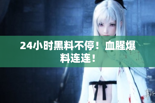 24小时黑料不停！血腥爆料连连！