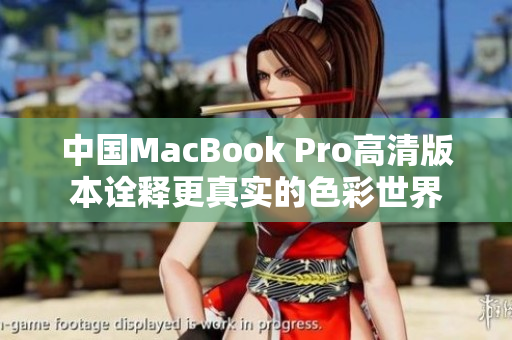 中国MacBook Pro高清版本诠释更真实的色彩世界