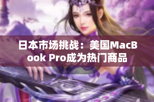 日本市场挑战：美国MacBook Pro成为热门商品