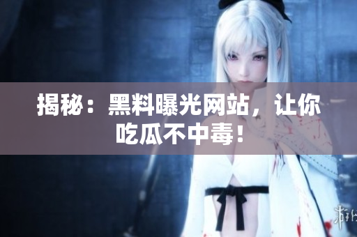 揭秘：黑料曝光网站，让你吃瓜不中毒！