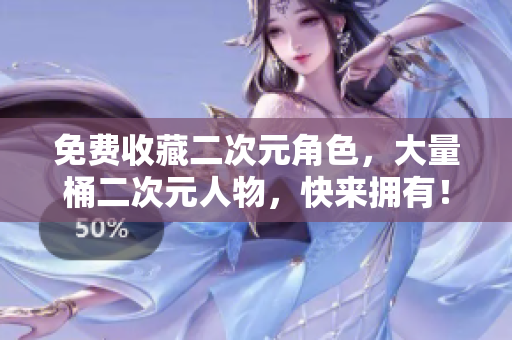 免费收藏二次元角色，大量桶二次元人物，快来拥有！
