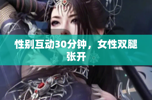 性别互动30分钟，女性双腿张开