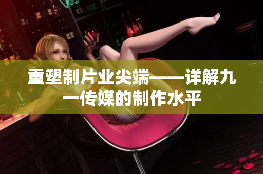 重塑制片业尖端——详解九一传媒的制作水平