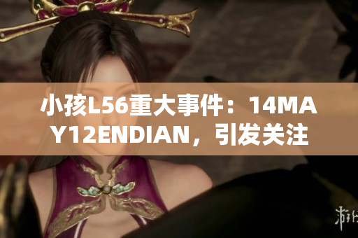 小孩L56重大事件：14MAY12ENDIAN，引发关注