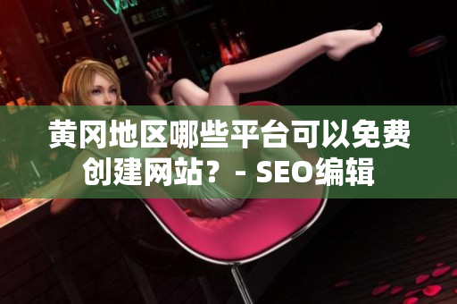 黄冈地区哪些平台可以免费创建网站？- SEO编辑