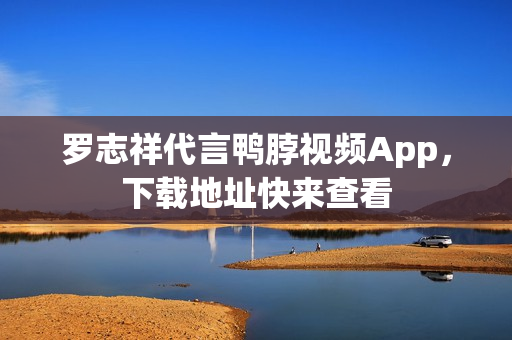 罗志祥代言鸭脖视频App，下载地址快来查看