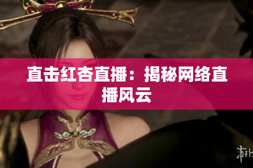 直击红杏直播：揭秘网络直播风云
